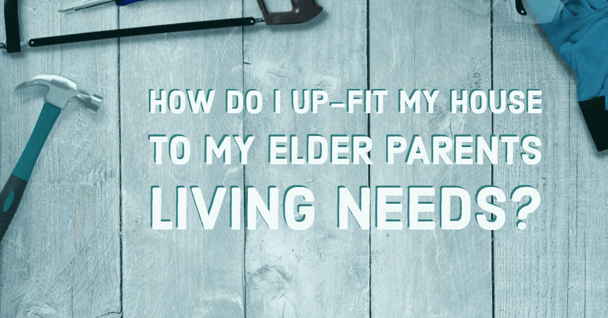How Do I Up-Fit My House To My Elder Parents Living Needs?