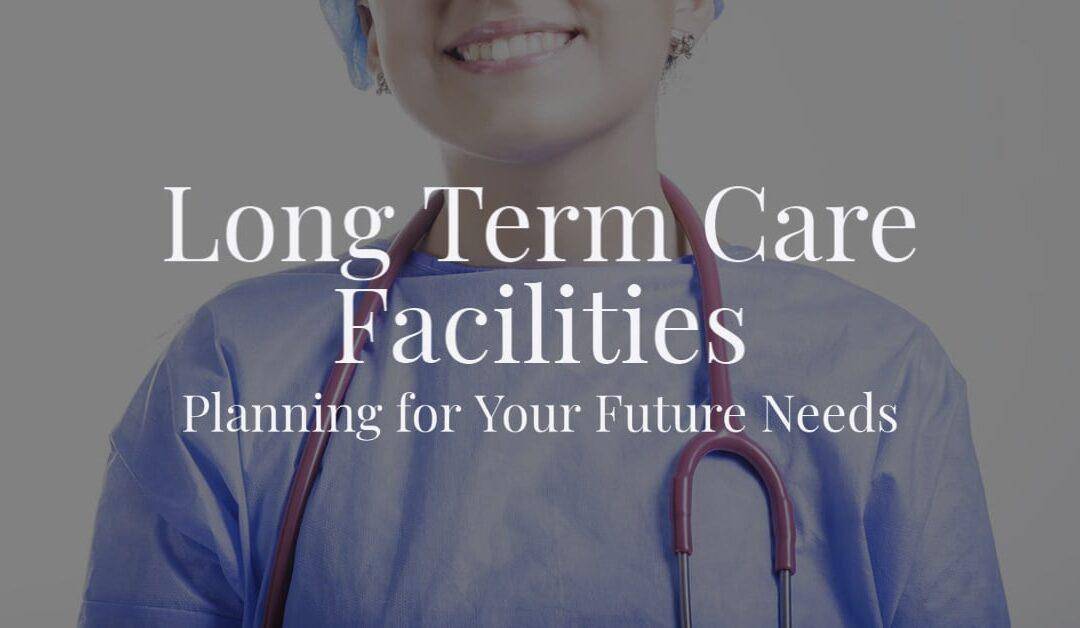 Long Term Care Facilities: Planning for Your Future Needs