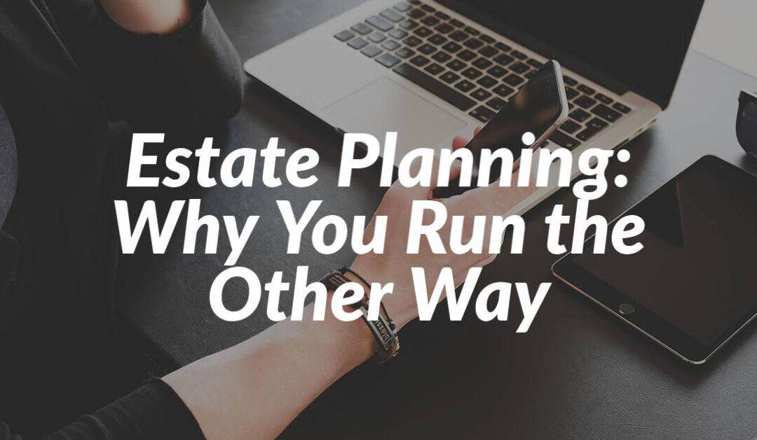 Estate Planning: Why You Run the Other Way