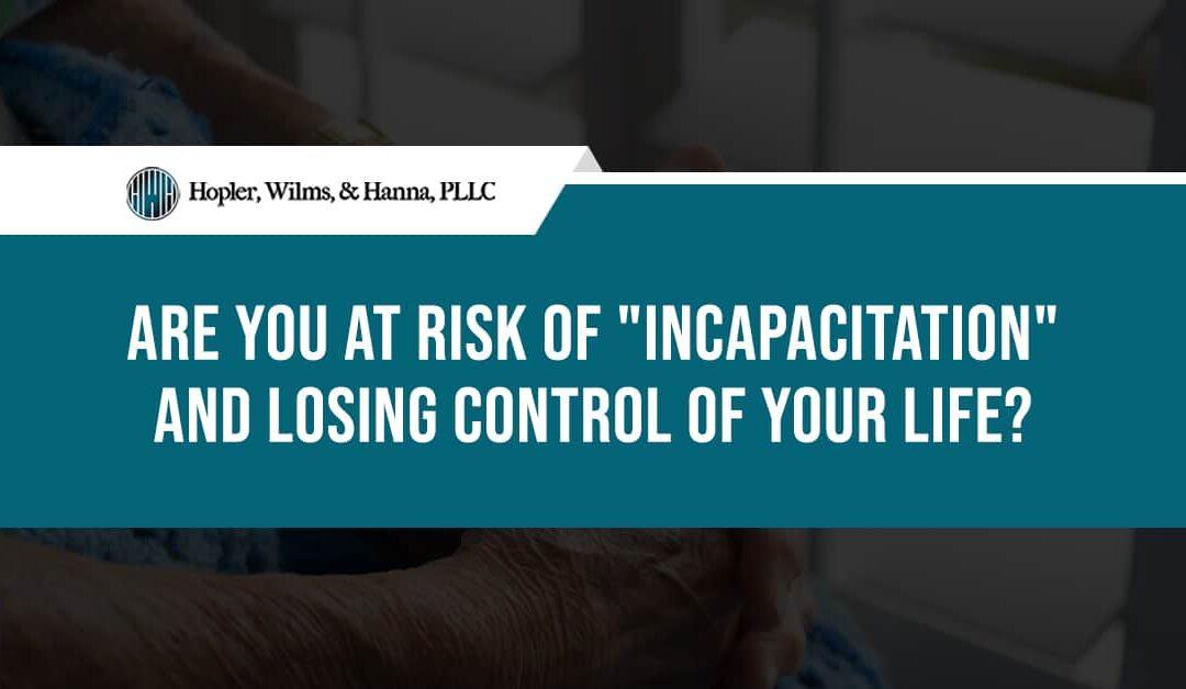 Are You at Risk of “Incapacitation” and Losing Control of Your Life?