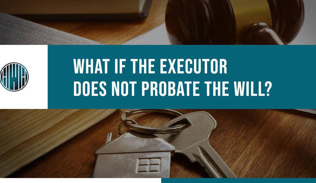 What If The Executor Does Not Probate the Will?